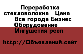 Переработка стекловолокна › Цена ­ 100 - Все города Бизнес » Оборудование   . Ингушетия респ.